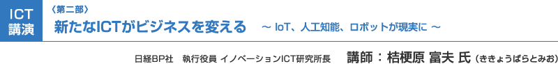 （第二部）ICT講演：新たなICTがビジネスを変える　～IoT、人工知能、ロボットが現実に～