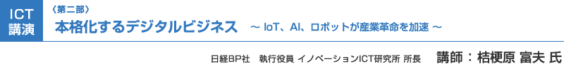 （第二部）ICT講演：本格化するデジタルビジネス　～IoT、AI、ロボットが産業革命を加速～