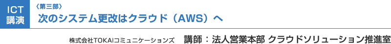 （第三部）ICT講演：次のシステム更改はクラウド（AWS）へ